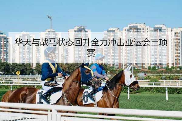 华天与战马状态回升全力冲击亚运会三项赛