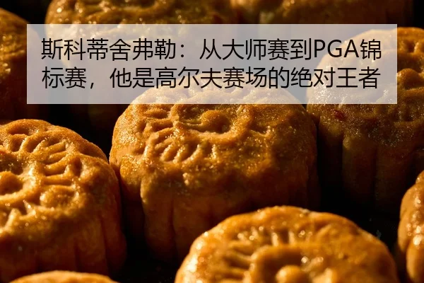 斯科蒂舍弗勒：从大师赛到PGA锦标赛，他是高尔夫赛场的绝对王者