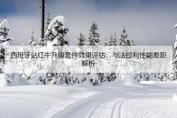西班牙站红牛升级套件效果评估：与法拉利性能差距解析