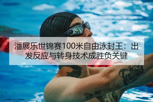 潘展乐世锦赛100米自由泳封王：出发反应与转身技术成胜负关键
